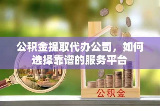 利川公积金提取代办公司，如何选择靠谱的服务平台