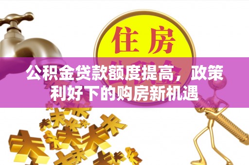 利川公积金贷款额度提高，政策利好下的购房新机遇