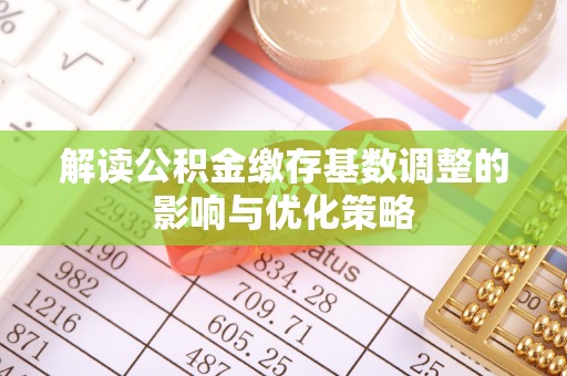 利川解读公积金缴存基数调整的影响与优化策略