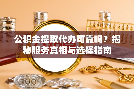 利川公积金提取代办可靠吗？揭秘服务真相与选择指南