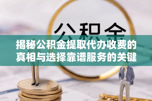 利川揭秘公积金提取代办收费的真相与选择靠谱服务的关键