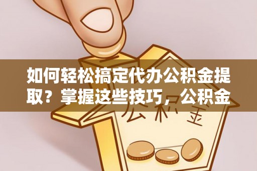 利川如何轻松搞定代办公积金提取？掌握这些技巧，公积金到手不是梦！