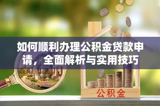 利川如何顺利办理公积金贷款申请，全面解析与实用技巧