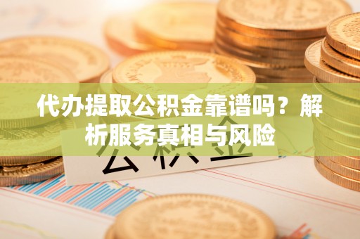 利川代办提取公积金靠谱吗？解析服务真相与风险