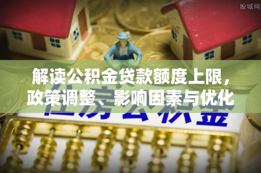 利川解读公积金贷款额度上限，政策调整、影响因素与优化策略