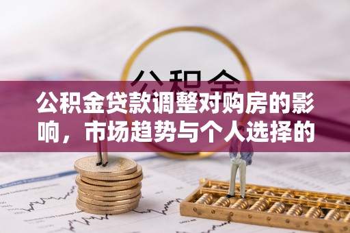 利川公积金贷款调整对购房的影响，市场趋势与个人选择的深度解析