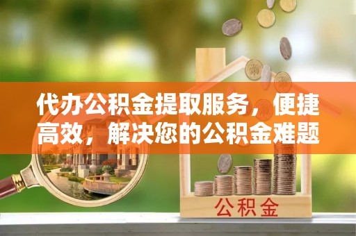 利川代办公积金提取服务，便捷高效，解决您的公积金难题
