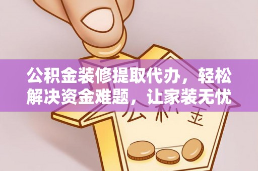利川公积金装修提取代办，轻松解决资金难题，让家装无忧