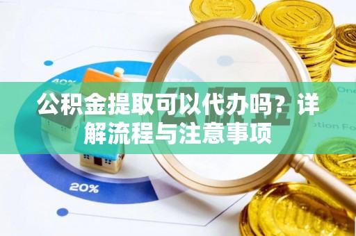 利川公积金提取可以代办吗？详解流程与注意事项