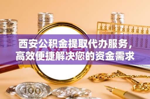 利川西安公积金提取代办服务，高效便捷解决您的资金需求