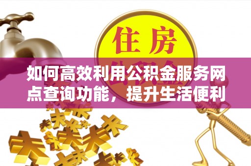 利川如何高效利用公积金服务网点查询功能，提升生活便利性