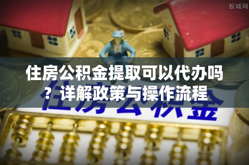 利川住房公积金提取可以代办吗？详解政策与操作流程