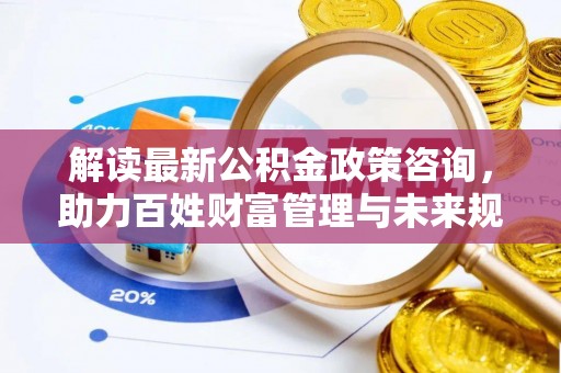 利川解读最新公积金政策咨询，助力百姓财富管理与未来规划