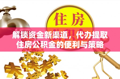 利川解锁资金新渠道，代办提取住房公积金的便利与策略