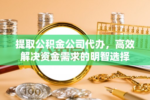 利川提取公积金公司代办，高效解决资金需求的明智选择