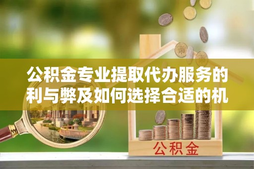 利川公积金专业提取代办服务的利与弊及如何选择合适的机构