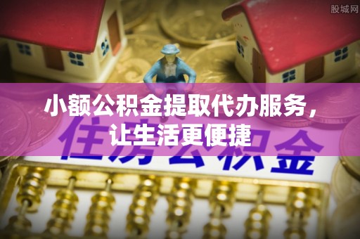 利川小额公积金提取代办服务，让生活更便捷