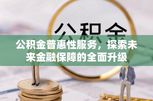 利川公积金普惠性服务，探索未来金融保障的全面升级