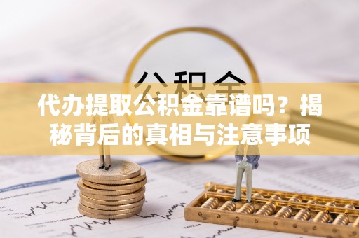 利川代办提取公积金靠谱吗？揭秘背后的真相与注意事项