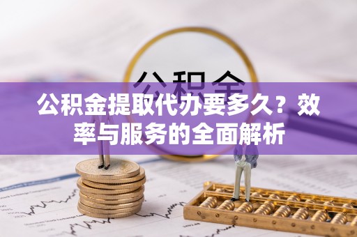 利川公积金提取代办要多久？效率与服务的全面解析