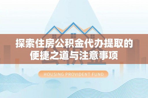利川探索住房公积金代办提取的便捷之道与注意事项