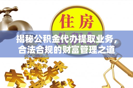 利川揭秘公积金代办提取业务，合法合规的财富管理之道