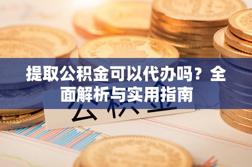利川提取公积金可以代办吗？全面解析与实用指南