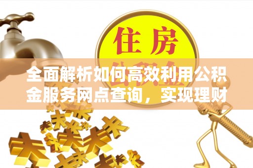 利川全面解析如何高效利用公积金服务网点查询，实现理财与生活优化
