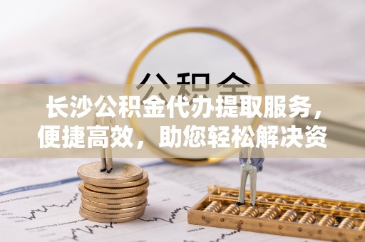利川长沙公积金代办提取服务，便捷高效，助您轻松解决资金需求