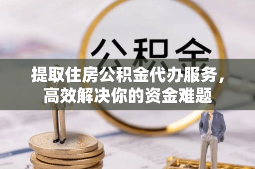 利川提取住房公积金代办服务，高效解决你的资金难题