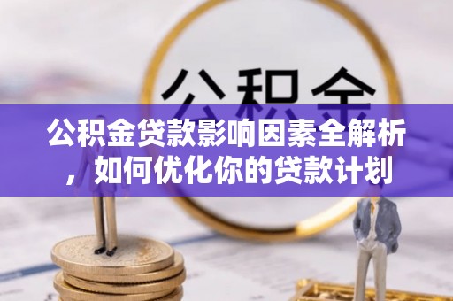 利川公积金贷款影响因素全解析，如何优化你的贷款计划