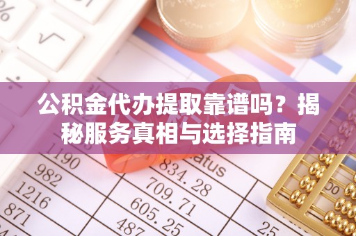 利川公积金代办提取靠谱吗？揭秘服务真相与选择指南
