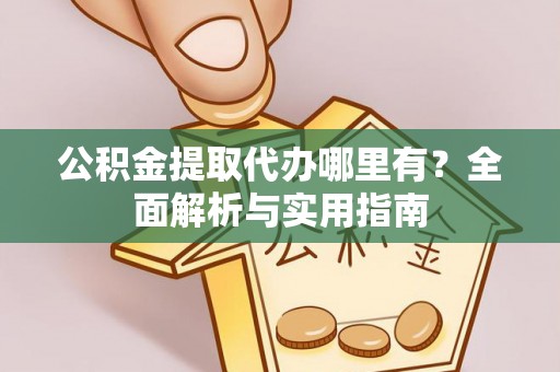 利川公积金提取代办哪里有？全面解析与实用指南