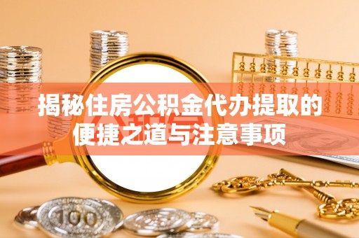 利川揭秘住房公积金代办提取的便捷之道与注意事项