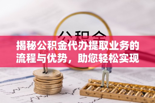 利川揭秘公积金代办提取业务的流程与优势，助您轻松实现资金利用最大化