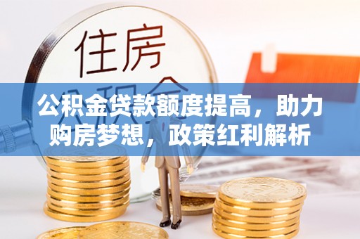 利川公积金贷款额度提高，助力购房梦想，政策红利解析