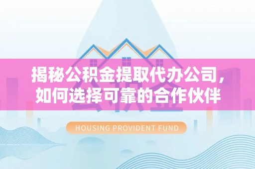利川揭秘公积金提取代办公司，如何选择可靠的合作伙伴