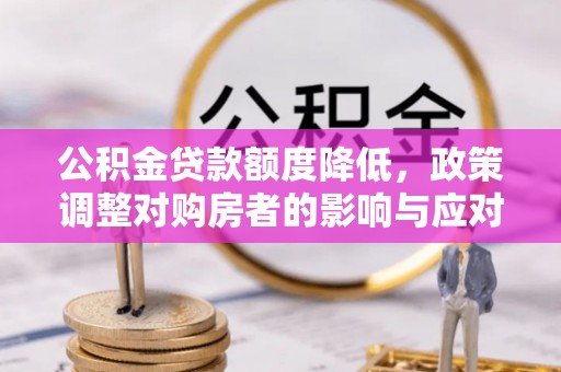 利川公积金贷款额度降低，政策调整对购房者的影响与应对策略