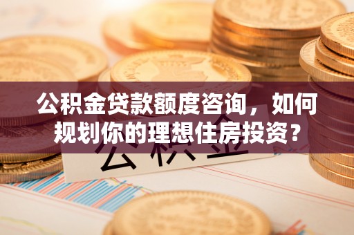 利川公积金贷款额度咨询，如何规划你的理想住房投资？