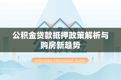 利川公积金贷款抵押政策解析与购房新趋势