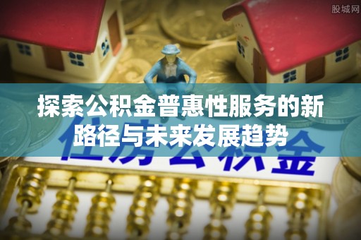 利川探索公积金普惠性服务的新路径与未来发展趋势