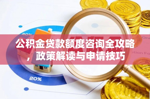 利川公积金贷款额度咨询全攻略，政策解读与申请技巧
