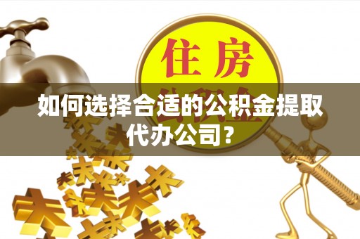 利川如何选择合适的公积金提取代办公司？