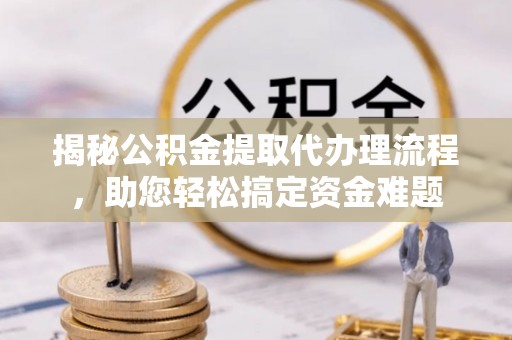 利川揭秘公积金提取代办理流程，助您轻松搞定资金难题