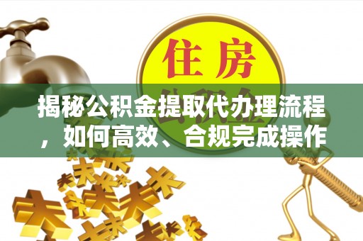 利川揭秘公积金提取代办理流程，如何高效、合规完成操作