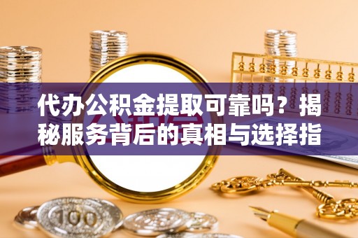利川代办公积金提取可靠吗？揭秘服务背后的真相与选择指南