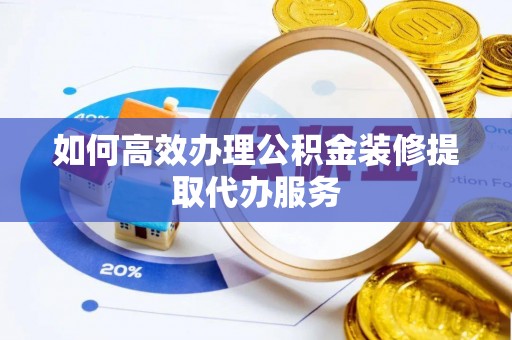 利川如何高效办理公积金装修提取代办服务