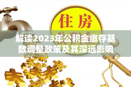 利川解读2023年公积金缴存基数调整政策及其深远影响