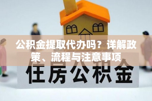 利川公积金提取代办吗？详解政策、流程与注意事项