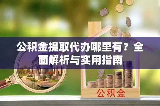 利川公积金提取代办哪里有？全面解析与实用指南